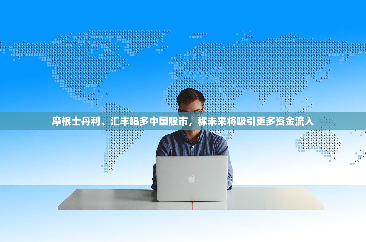摩根士丹利、汇丰唱多中国股市，称未来将吸引更多资金流入