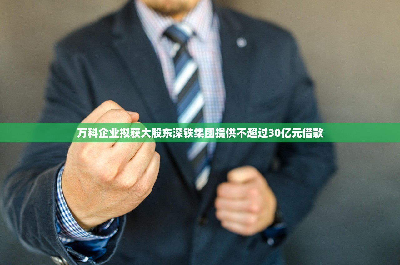 万科企业拟获大股东深铁集团提供不超过30亿元借款