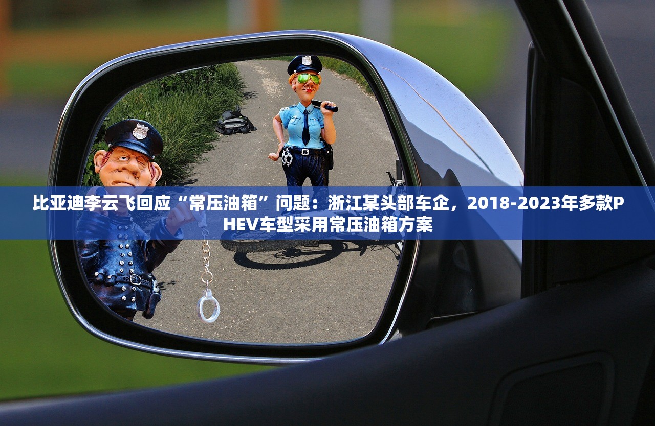 比亚迪李云飞回应“常压油箱”问题：浙江某头部车企，2018-2023年多款PHEV车型采用常压油箱方案