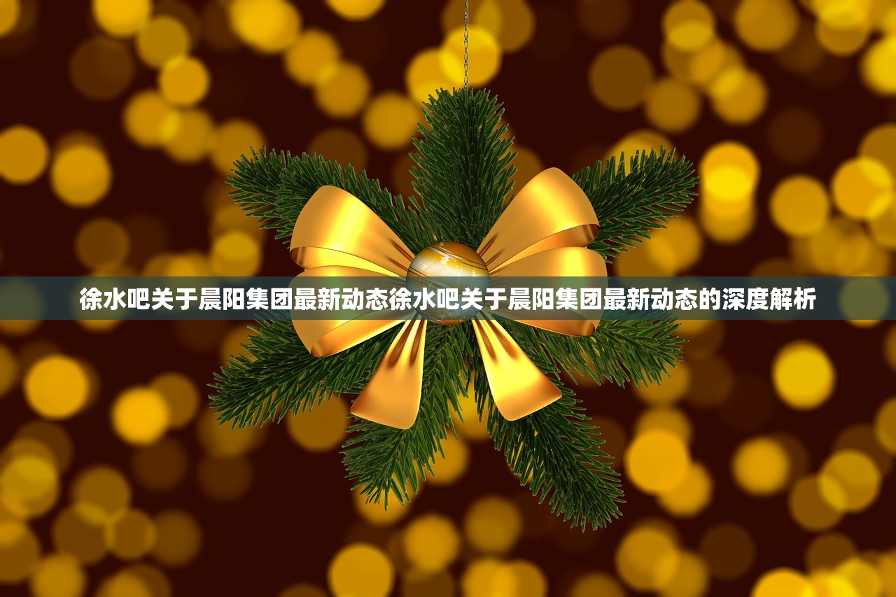 徐水吧关于晨阳集团最新动态徐水吧关于晨阳集团最新动态的深度解析