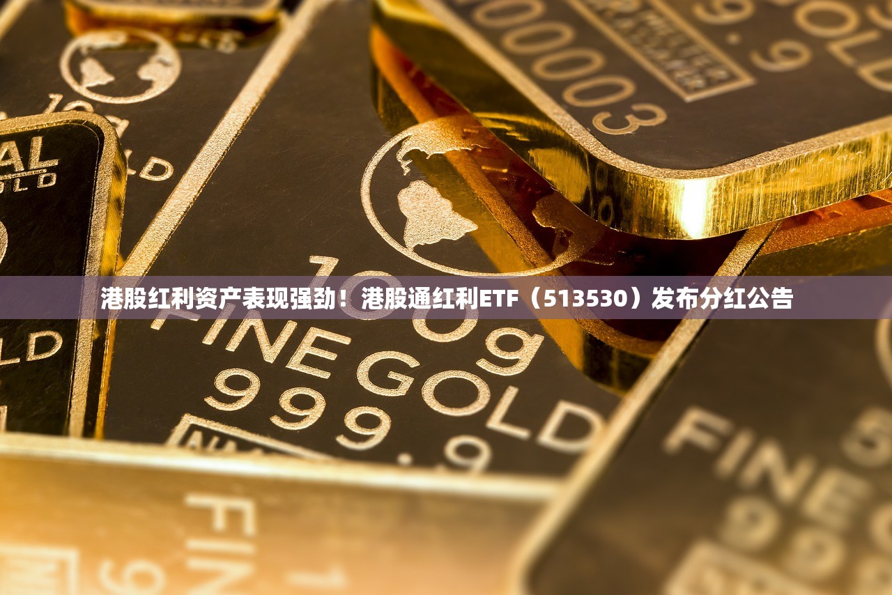 港股红利资产表现强劲！港股通红利ETF（513530）发布分红公告