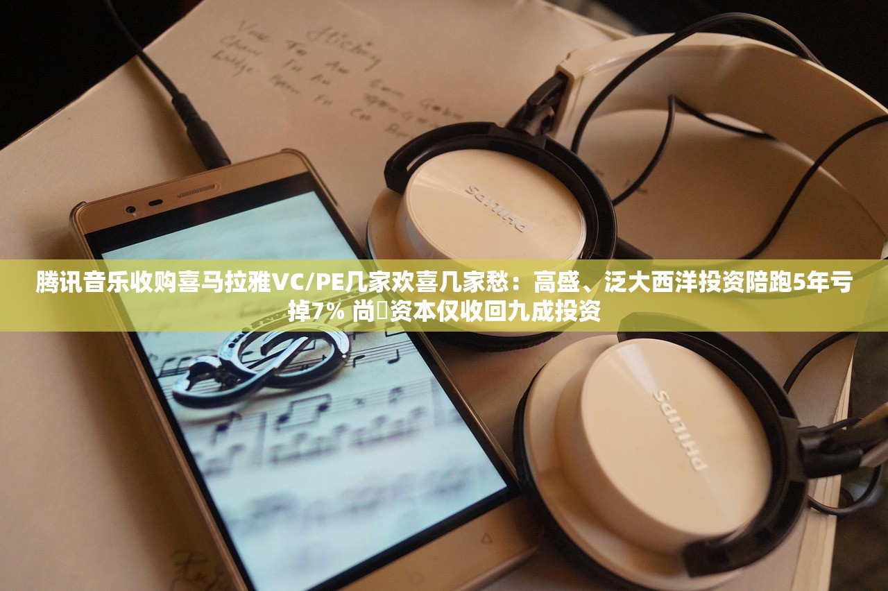 腾讯音乐收购喜马拉雅VC/PE几家欢喜几家愁：高盛、泛大西洋投资陪跑5年亏掉7% 尚珹资本仅收回九成投资