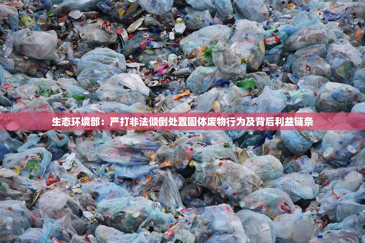 生态环境部：严打非法倾倒处置固体废物行为及背后利益链条