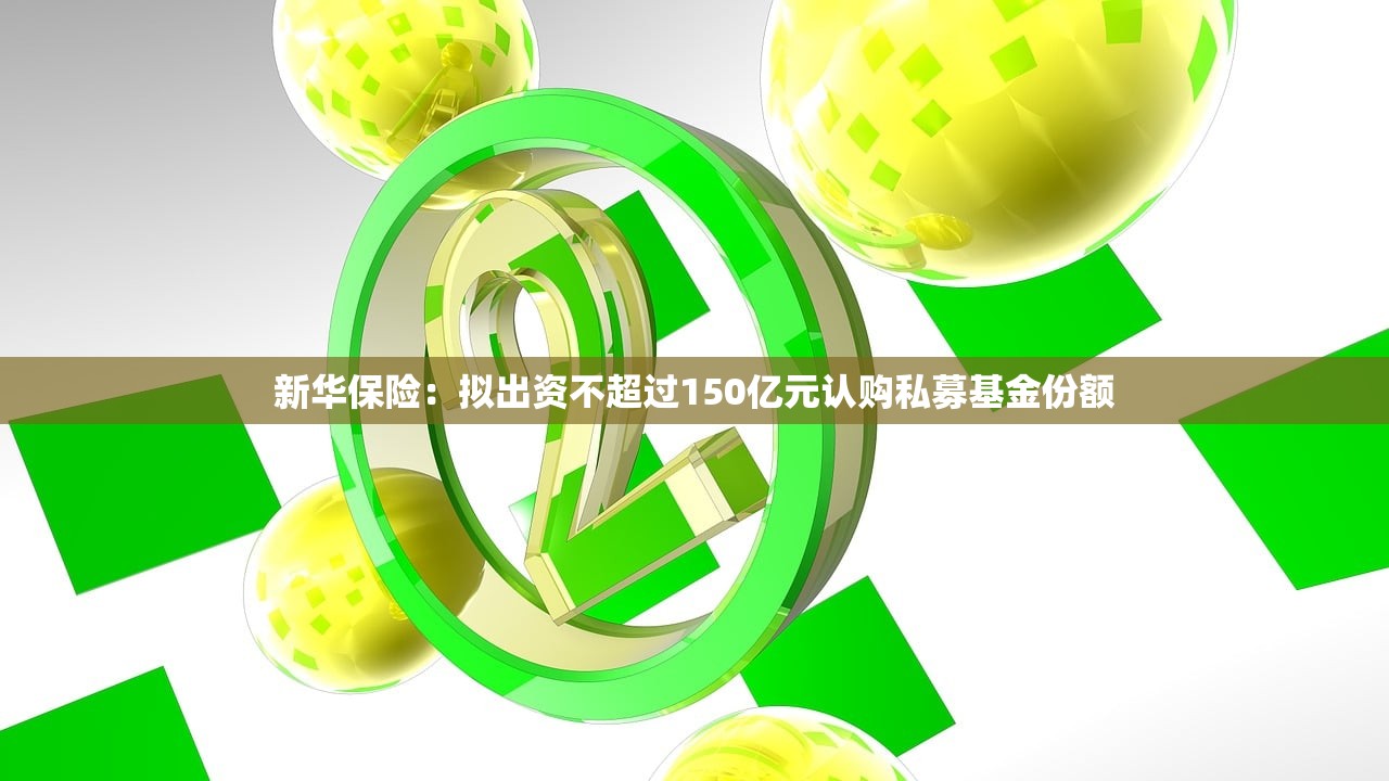 新华保险：拟出资不超过150亿元认购私募基金份额