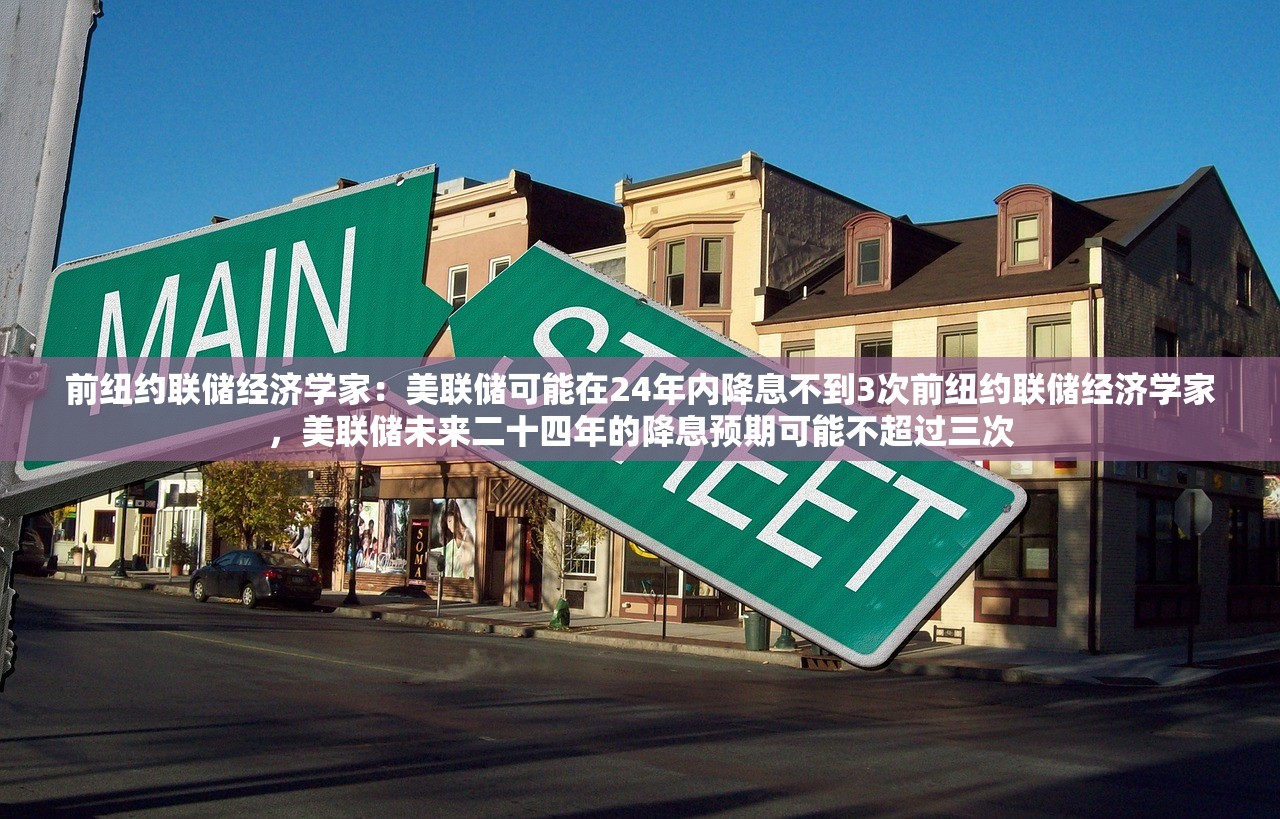 前纽约联储经济学家：美联储可能在24年内降息不到3次前纽约联储经济学家，美联储未来二十四年的降息预期可能不超过三次