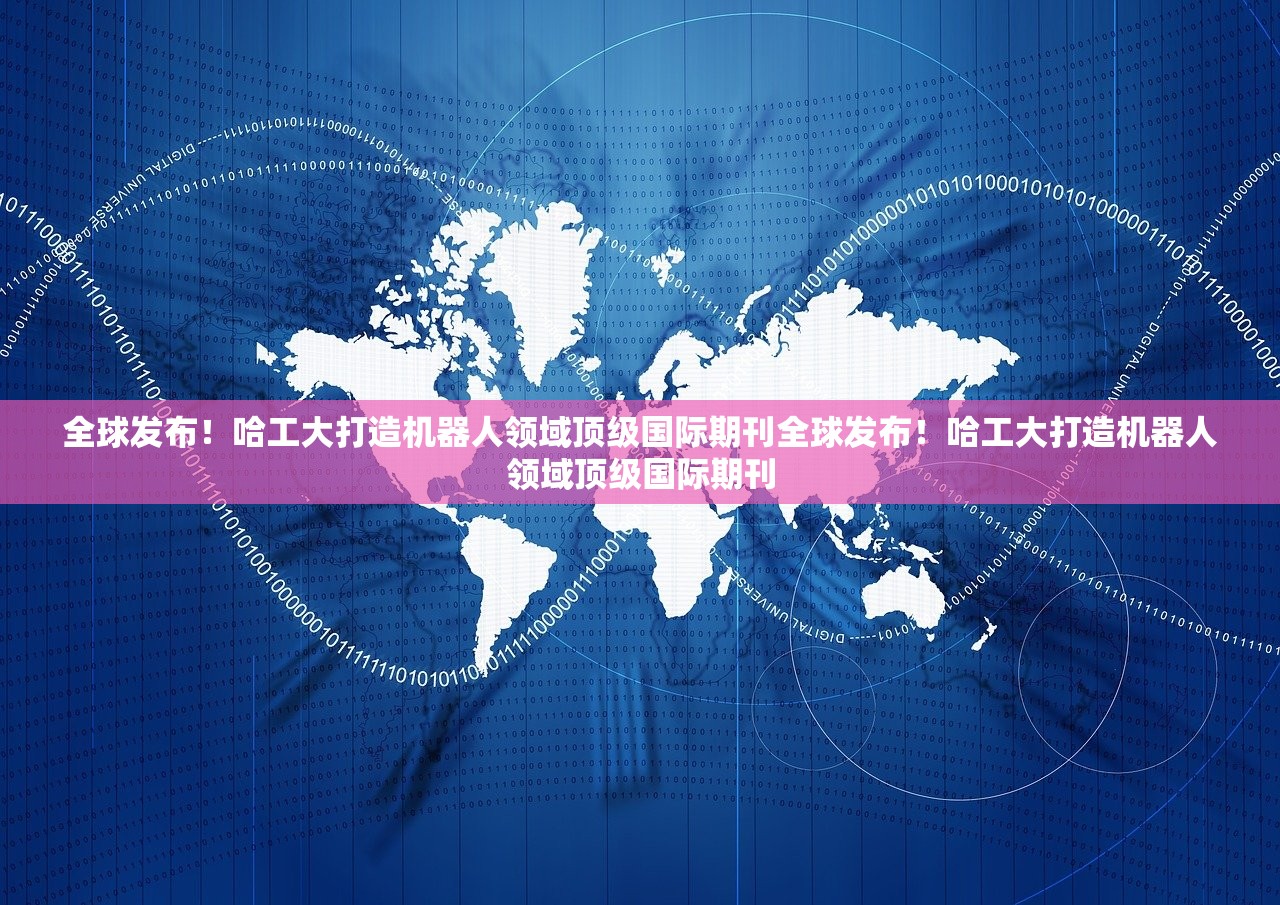 全球发布!哈工大打造机器人领域顶级国际期刊全球发布!哈工大打造机器人领域顶级国际期刊 全球发布!哈工大打造机器人领域顶级国际期刊全球发布!哈工大打造机器人领域顶级国际期刊