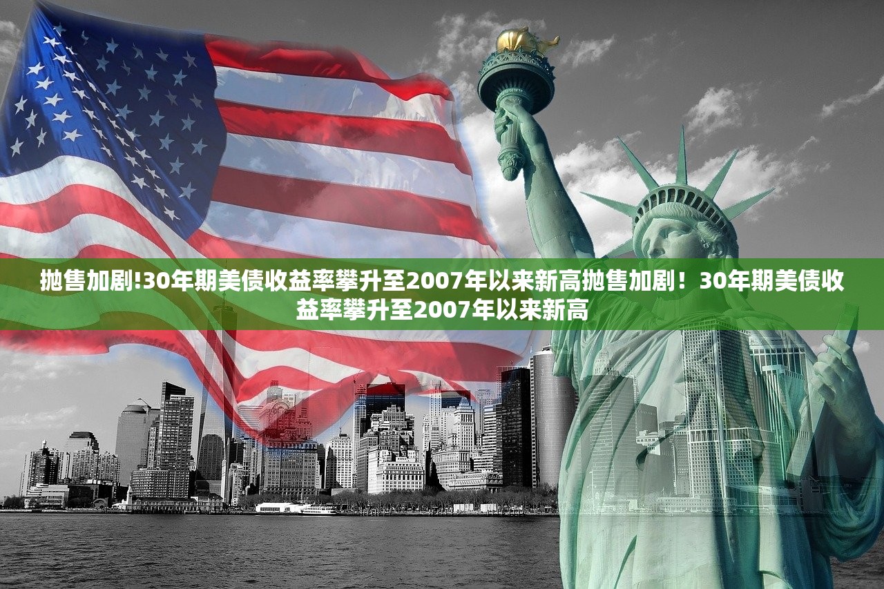 抛售加剧!30年期美债收益率攀升至2007年以来新高抛售加剧！30年期美债收益率攀升至2007年以来新高