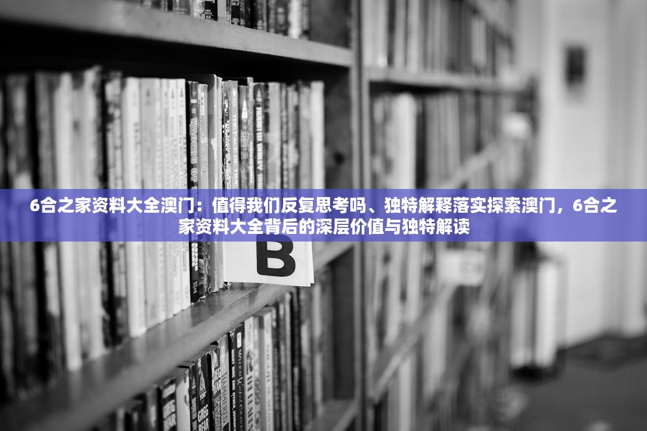 6合之家资料大全澳门:值得我们反复思考吗、独特解释落实探索澳门,6合之家资料大全背后的深层价值与独特解读 6合之家资料大全澳门:值得我们反复思考吗、独特解释落实探索澳门,6合之家资料大全背后的深层价值与独特解读