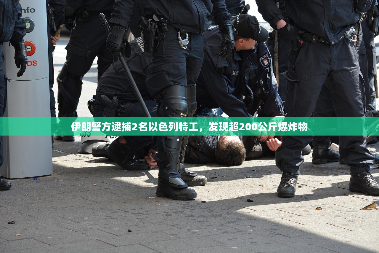 伊朗警方逮捕2名以色列特工，发现超200公斤爆炸物