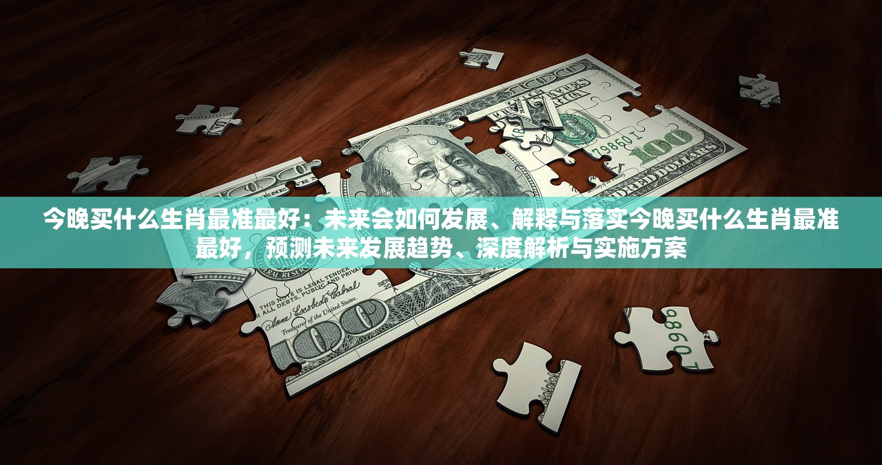 今晚买什么生肖最准最好：未来会如何发展、解释与落实今晚买什么生肖最准最好，预测未来发展趋势、深度解析与实施方案