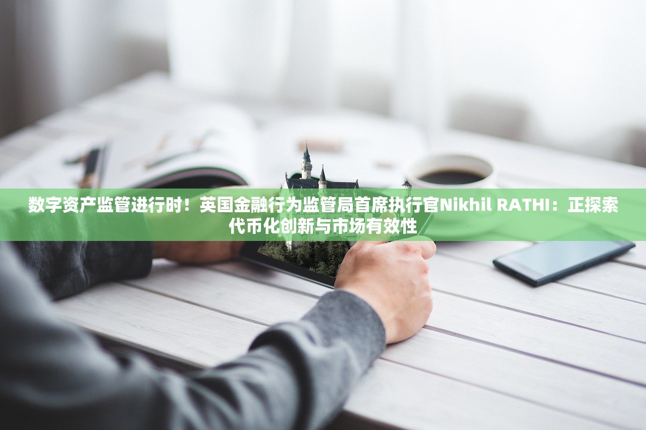 数字资产监管进行时！英国金融行为监管局首席执行官Nikhil RATHI：正探索代币化创新与市场有效性
