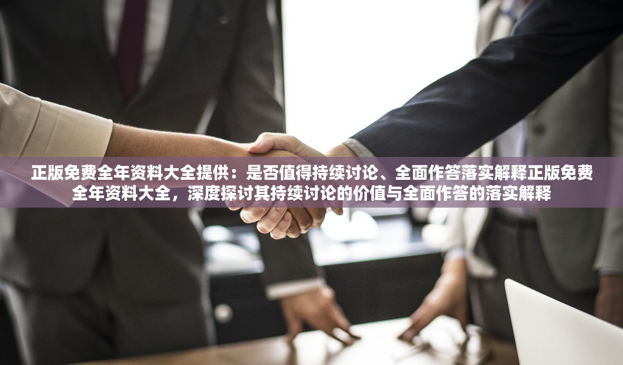 正版免费全年资料大全提供：是否值得持续讨论、全面作答落实解释正版免费全年资料大全，深度探讨其持续讨论的价值与全面作答的落实解释