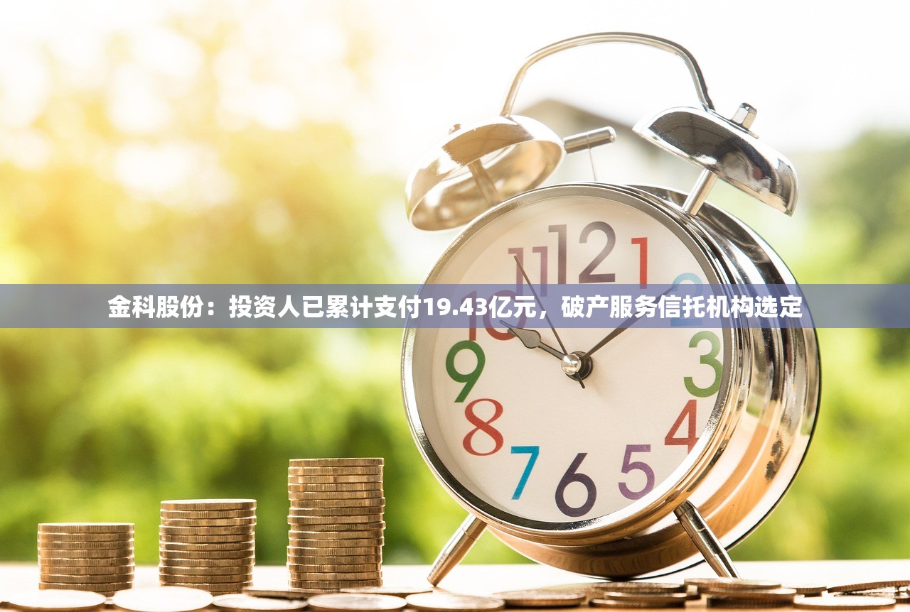 金科股份：投资人已累计支付19.43亿元，破产服务信托机构选定